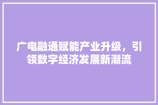 广电融通赋能产业升级，引领数字经济发展新潮流