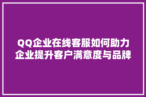 QQ企业在线客服如何助力企业提升客户满意度与品牌形象