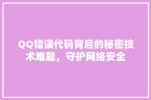 QQ错误代码背后的秘密技术难题，守护网络安全