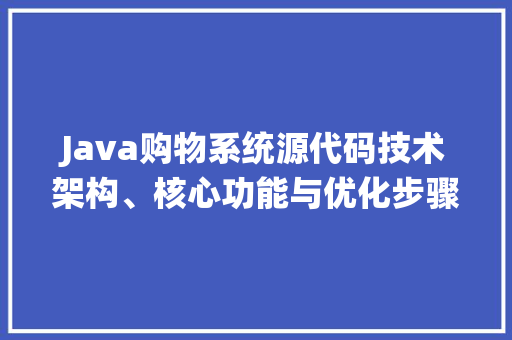 Java购物系统源代码技术架构、核心功能与优化步骤