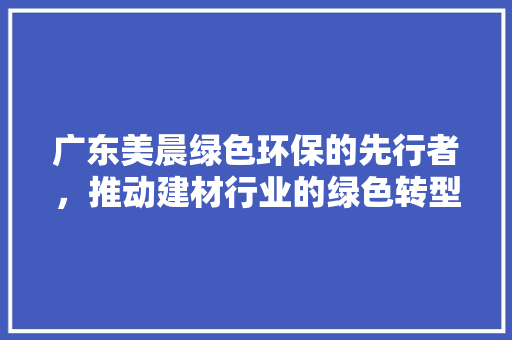 广东美晨绿色环保的先行者，推动建材行业的绿色转型  第1张