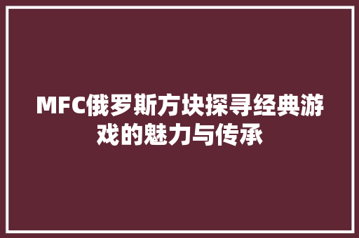 MFC俄罗斯方块探寻经典游戏的魅力与传承