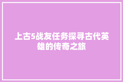 上古5战友任务探寻古代英雄的传奇之旅