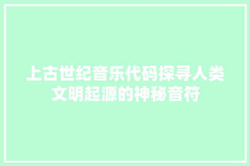 上古世纪音乐代码探寻人类文明起源的神秘音符