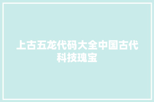 上古五龙代码大全中国古代科技瑰宝