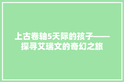 上古卷轴5天际的孩子——探寻艾瑞文的奇幻之旅