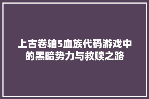 上古卷轴5血族代码游戏中的黑暗势力与救赎之路
