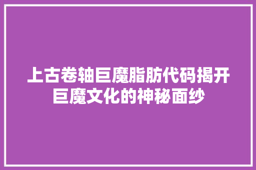上古卷轴巨魔脂肪代码揭开巨魔文化的神秘面纱