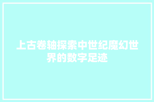 上古卷轴探索中世纪魔幻世界的数字足迹