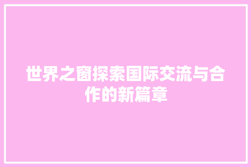 世界之窗探索国际交流与合作的新篇章