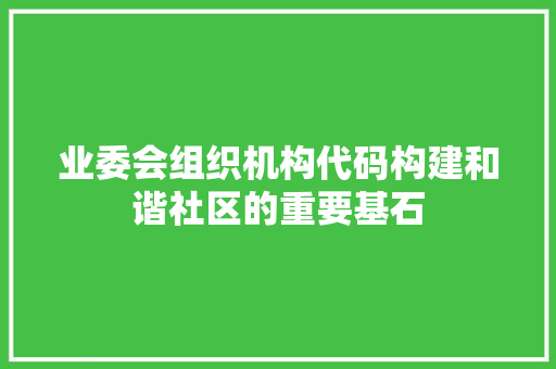 业委会组织机构代码构建和谐社区的重要基石
