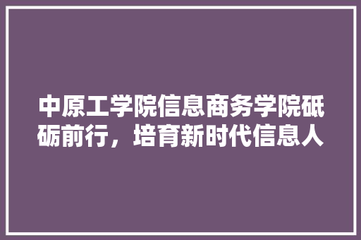 中原工学院信息商务学院砥砺前行，培育新时代信息人才