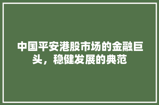 中国平安港股市场的金融巨头，稳健发展的典范