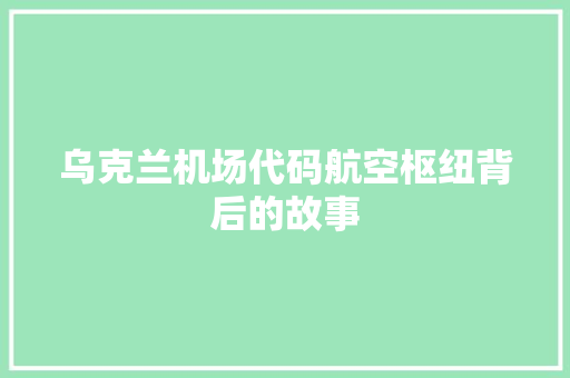 乌克兰机场代码航空枢纽背后的故事