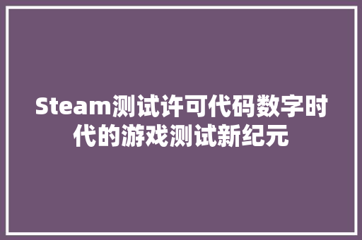 Steam测试许可代码数字时代的游戏测试新纪元