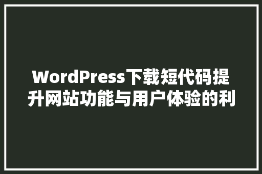 WordPress下载短代码提升网站功能与用户体验的利器