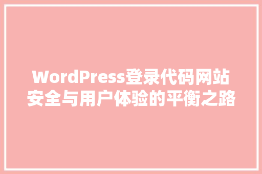 WordPress登录代码网站安全与用户体验的平衡之路