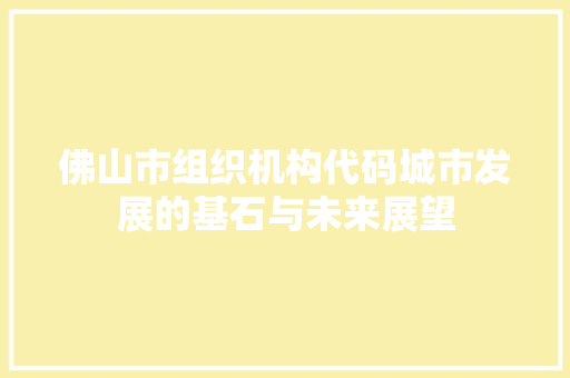 佛山市组织机构代码城市发展的基石与未来展望
