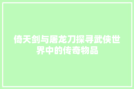 倚天剑与屠龙刀探寻武侠世界中的传奇物品