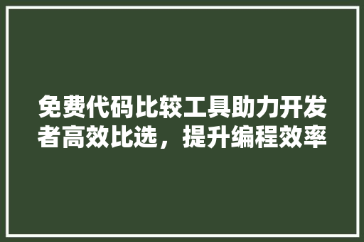 免费代码比较工具助力开发者高效比选，提升编程效率