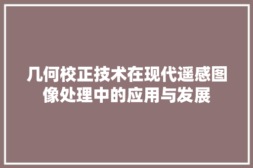 几何校正技术在现代遥感图像处理中的应用与发展