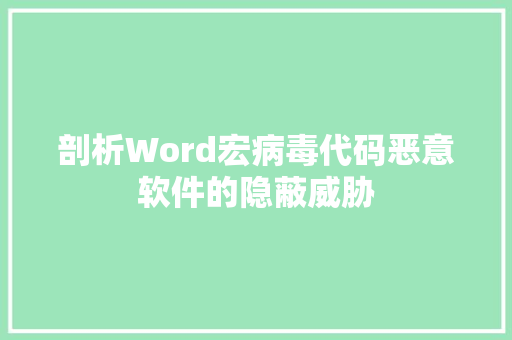 剖析Word宏病毒代码恶意软件的隐蔽威胁