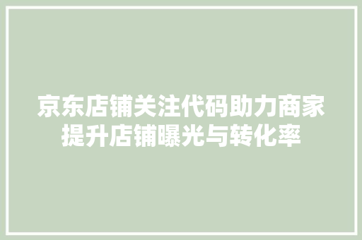 京东店铺关注代码助力商家提升店铺曝光与转化率