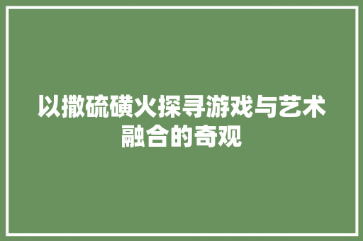 以撒硫磺火探寻游戏与艺术融合的奇观