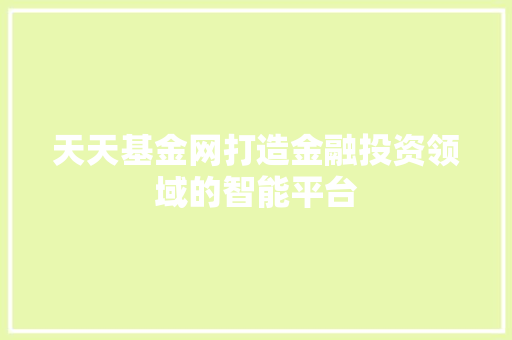 天天基金网打造金融投资领域的智能平台