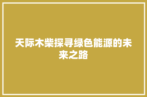 天际木柴探寻绿色能源的未来之路