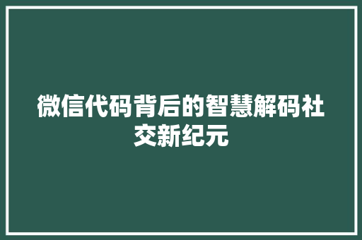 微信代码背后的智慧解码社交新纪元