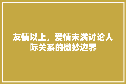 友情以上，爱情未满讨论人际关系的微妙边界