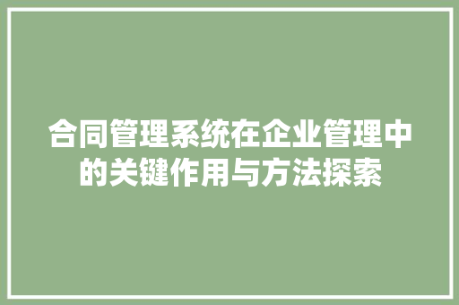 合同管理系统在企业管理中的关键作用与方法探索