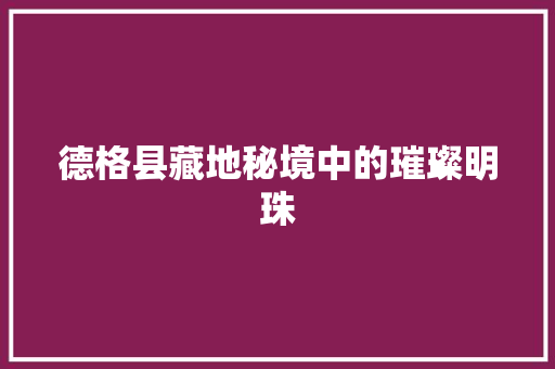 德格县藏地秘境中的璀璨明珠