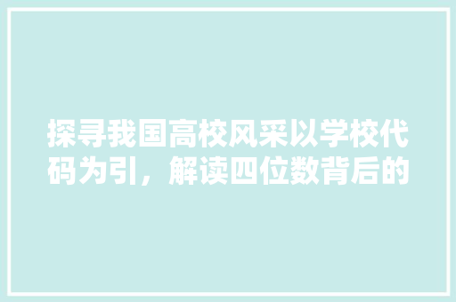 探寻我国高校风采以学校代码为引，解读四位数背后的故事