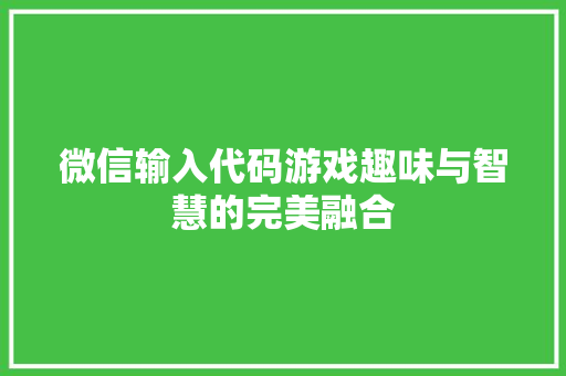 微信输入代码游戏趣味与智慧的完美融合