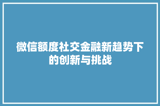 微信额度社交金融新趋势下的创新与挑战