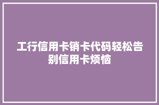 工行信用卡销卡代码轻松告别信用卡烦恼