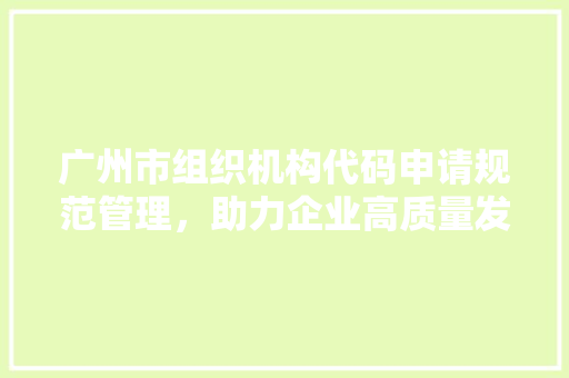 广州市组织机构代码申请规范管理，助力企业高质量发展