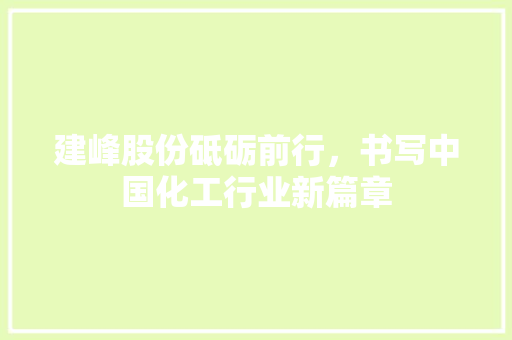 建峰股份砥砺前行，书写中国化工行业新篇章