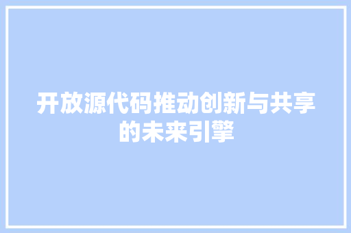 开放源代码推动创新与共享的未来引擎