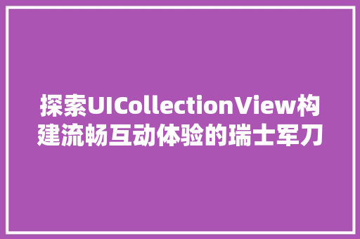 探索UICollectionView构建流畅互动体验的瑞士军刀