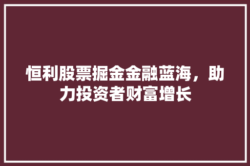 恒利股票掘金金融蓝海，助力投资者财富增长