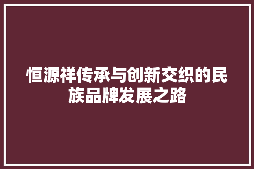 恒源祥传承与创新交织的民族品牌发展之路