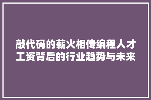 敲代码的薪火相传编程人才工资背后的行业趋势与未来展望