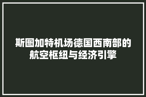 斯图加特机场德国西南部的航空枢纽与经济引擎