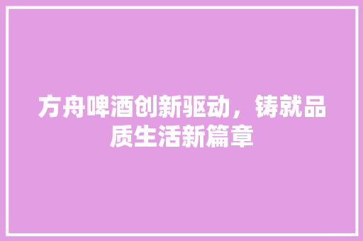 方舟啤酒创新驱动，铸就品质生活新篇章