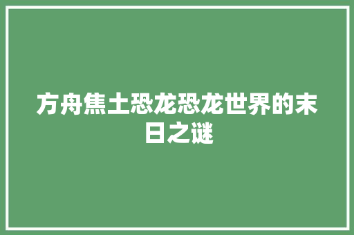 方舟焦土恐龙恐龙世界的末日之谜