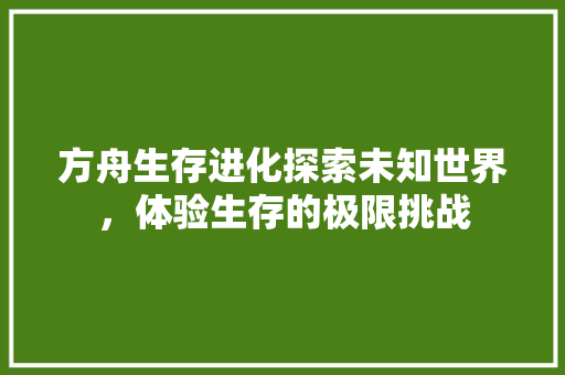 方舟生存进化探索未知世界，体验生存的极限挑战