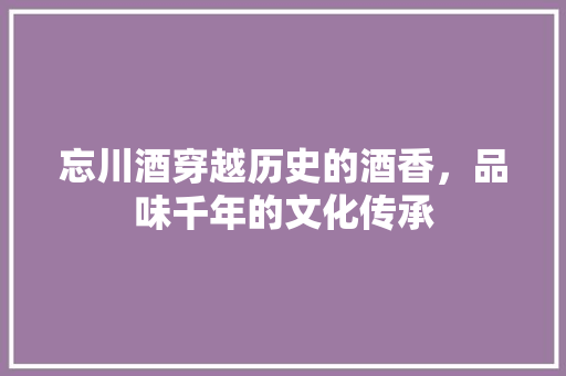 忘川酒穿越历史的酒香，品味千年的文化传承